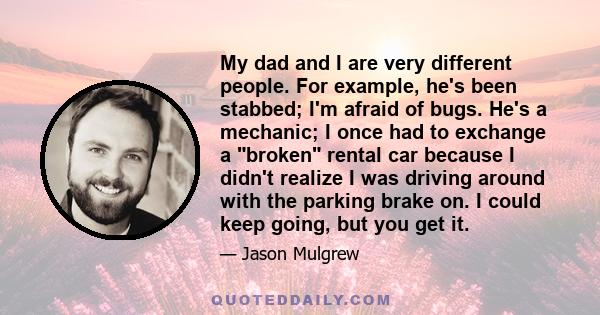 My dad and I are very different people. For example, he's been stabbed; I'm afraid of bugs. He's a mechanic; I once had to exchange a broken rental car because I didn't realize I was driving around with the parking