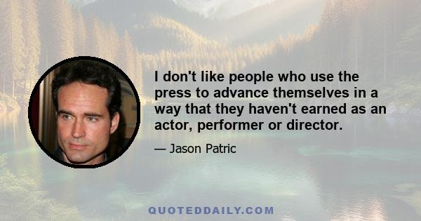 I don't like people who use the press to advance themselves in a way that they haven't earned as an actor, performer or director.