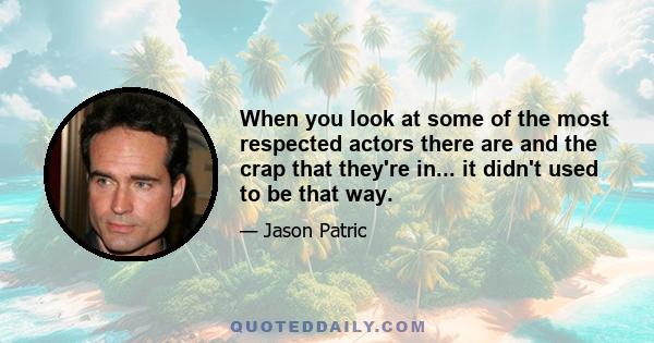 When you look at some of the most respected actors there are and the crap that they're in... it didn't used to be that way.