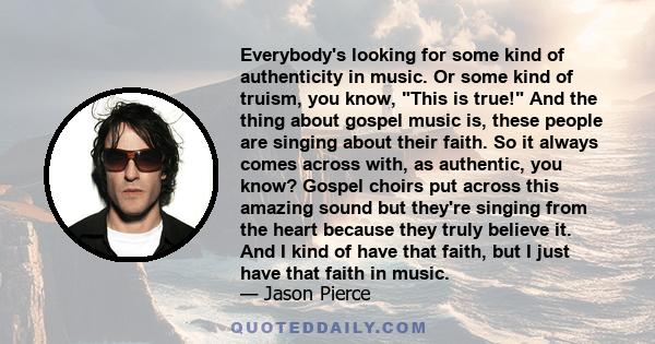 Everybody's looking for some kind of authenticity in music. Or some kind of truism, you know, This is true! And the thing about gospel music is, these people are singing about their faith. So it always comes across