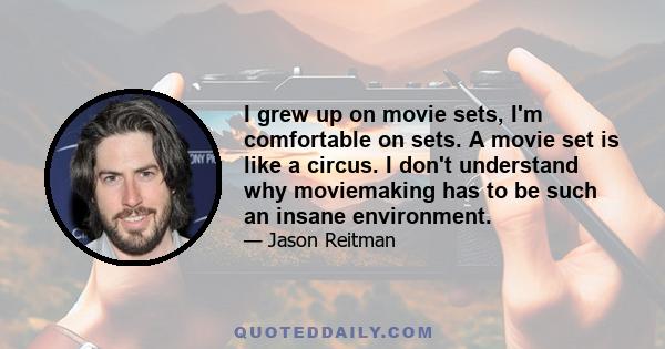 I grew up on movie sets, I'm comfortable on sets. A movie set is like a circus. I don't understand why moviemaking has to be such an insane environment.