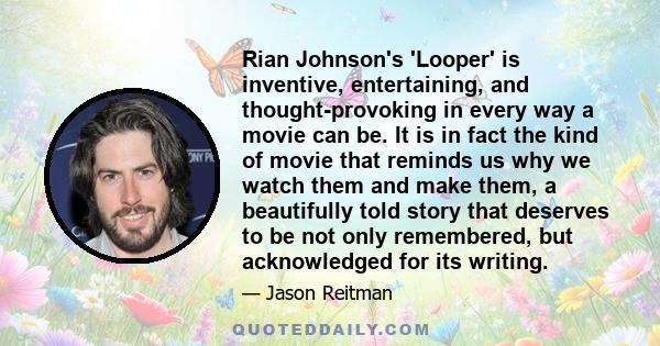 Rian Johnson's 'Looper' is inventive, entertaining, and thought-provoking in every way a movie can be. It is in fact the kind of movie that reminds us why we watch them and make them, a beautifully told story that