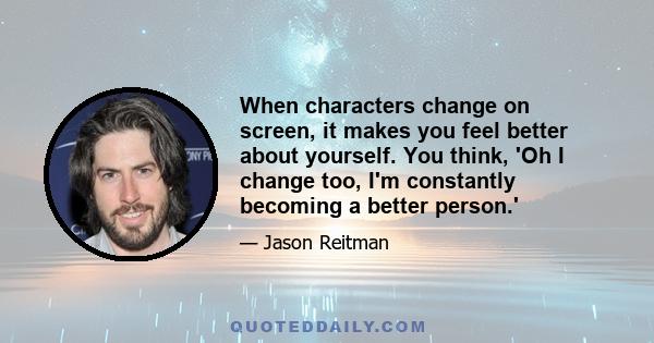 When characters change on screen, it makes you feel better about yourself. You think, 'Oh I change too, I'm constantly becoming a better person.'