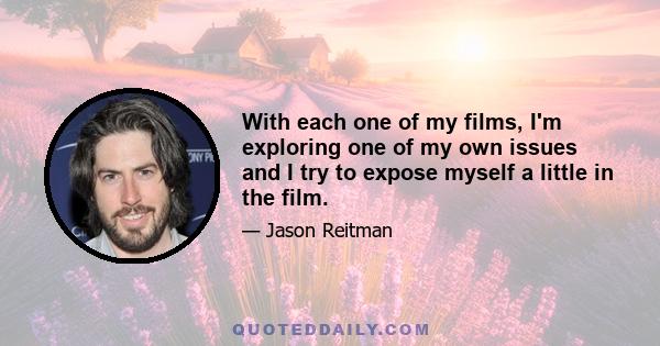 With each one of my films, I'm exploring one of my own issues and I try to expose myself a little in the film.