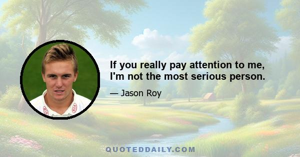 If you really pay attention to me, I'm not the most serious person.