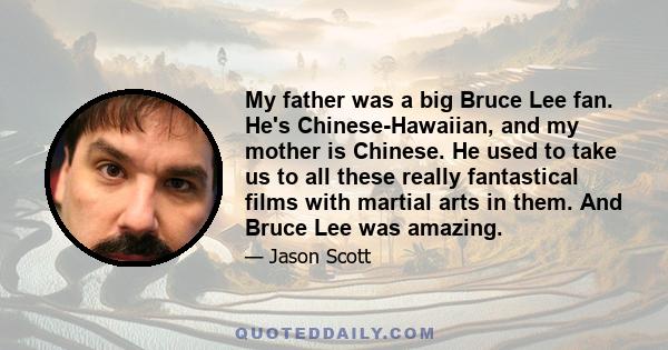 My father was a big Bruce Lee fan. He's Chinese-Hawaiian, and my mother is Chinese. He used to take us to all these really fantastical films with martial arts in them. And Bruce Lee was amazing.