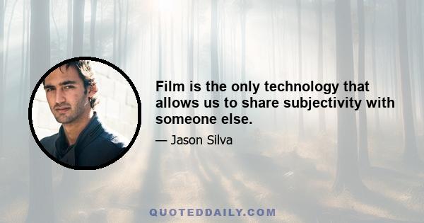 Film is the only technology that allows us to share subjectivity with someone else.