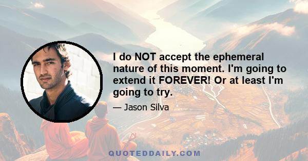 I do NOT accept the ephemeral nature of this moment. I'm going to extend it FOREVER! Or at least I'm going to try.