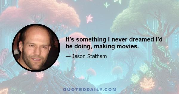 It's something I never dreamed I'd be doing, making movies.