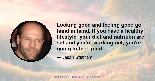 Looking good and feeling good go hand in hand. If you have a healthy lifestyle, your diet and nutrition are set and you're working out, you're going to feel good.