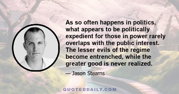 As so often happens in politics, what appears to be politically expedient for those in power rarely overlaps with the public interest. The lesser evils of the regime become entrenched, while the greater good is never