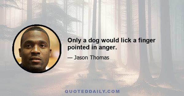 Only a dog would lick a finger pointed in anger.