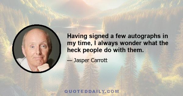 Having signed a few autographs in my time, I always wonder what the heck people do with them.