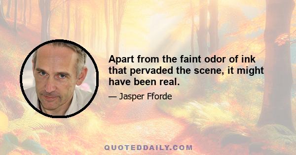Apart from the faint odor of ink that pervaded the scene, it might have been real.