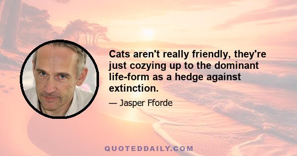 Cats aren't really friendly, they're just cozying up to the dominant life-form as a hedge against extinction.