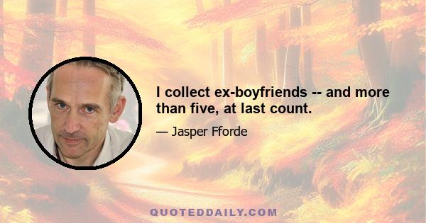 I collect ex-boyfriends -- and more than five, at last count.