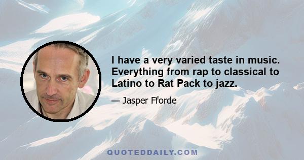 I have a very varied taste in music. Everything from rap to classical to Latino to Rat Pack to jazz.