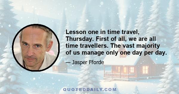 Lesson one in time travel, Thursday. First of all, we are all time travellers. The vast majority of us manage only one day per day.