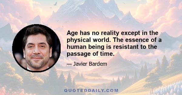 Age has no reality except in the physical world. The essence of a human being is resistant to the passage of time.