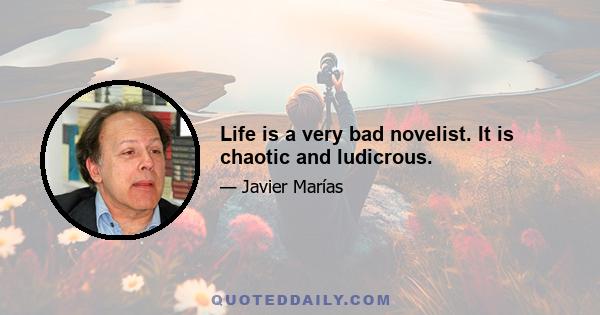 Life is a very bad novelist. It is chaotic and ludicrous.