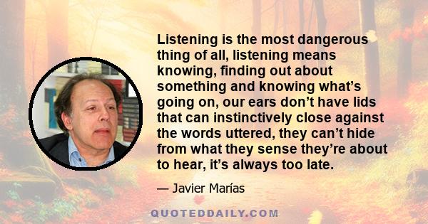 Listening is the most dangerous thing of all, listening means knowing, finding out about something and knowing what’s going on, our ears don’t have lids that can instinctively close against the words uttered, they can’t 