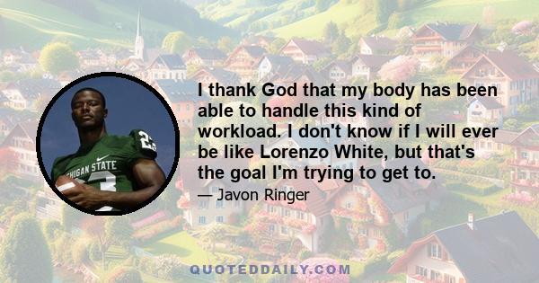 I thank God that my body has been able to handle this kind of workload. I don't know if I will ever be like Lorenzo White, but that's the goal I'm trying to get to.