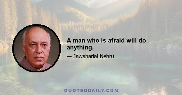 A man who is afraid will do anything.