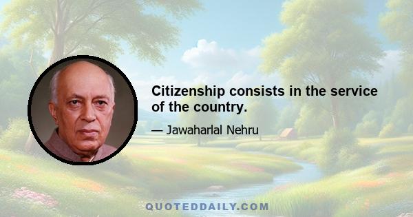 Citizenship consists in the service of the country.