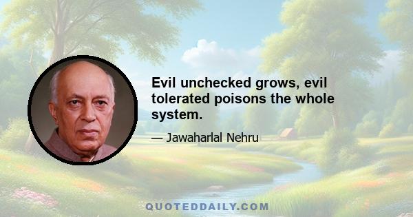 Evil unchecked grows, evil tolerated poisons the whole system.