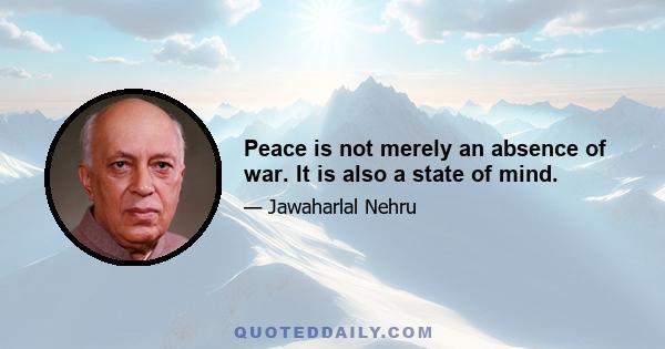 Peace is not merely an absence of war. It is also a state of mind.