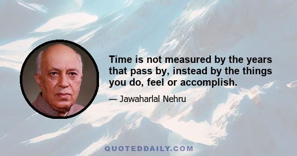 Time is not measured by the years that pass by, instead by the things you do, feel or accomplish.