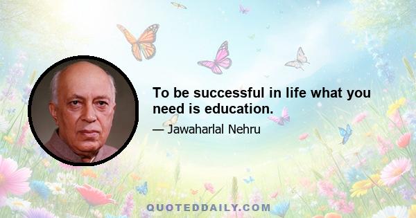 To be successful in life what you need is education.