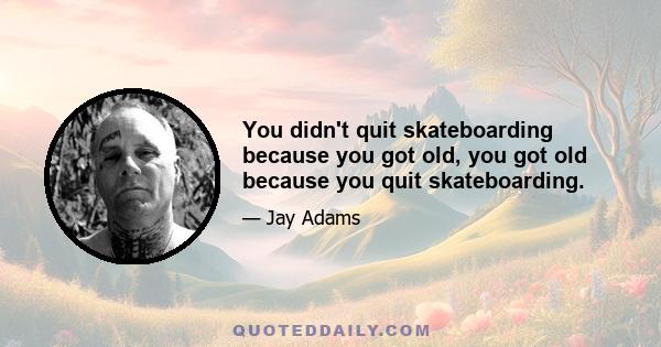 You didn't quit skateboarding because you got old, you got old because you quit skateboarding.