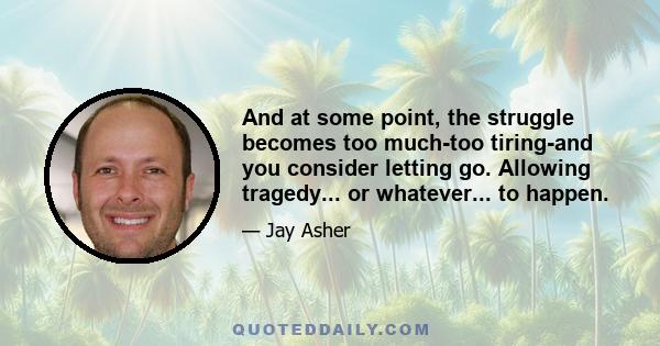 And at some point, the struggle becomes too much-too tiring-and you consider letting go. Allowing tragedy... or whatever... to happen.