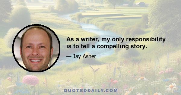 As a writer, my only responsibility is to tell a compelling story.