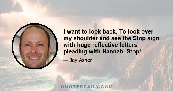 I want to look back. To look over my shoulder and see the Stop sign with huge reflective letters, pleading with Hannah. Stop!