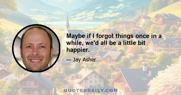 Maybe if I forgot things once in a while, we'd all be a little bit happier.