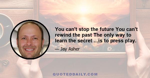 You can't stop the future You can't rewind the past The only way to learn the secret ...is to press play.