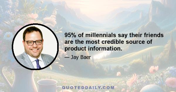 95% of millennials say their friends are the most credible source of product information.