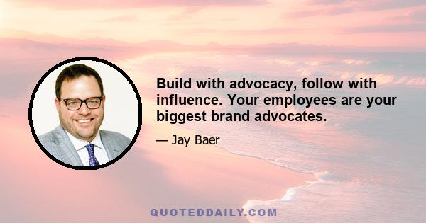 Build with advocacy, follow with influence. Your employees are your biggest brand advocates.