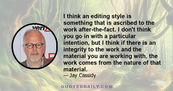 I think an editing style is something that is ascribed to the work after-the-fact. I don't think you go in with a particular intention, but I think if there is an integrity to the work and the material you are working