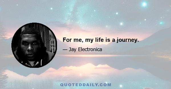 For me, my life is a journey.