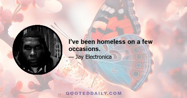 I've been homeless on a few occasions.