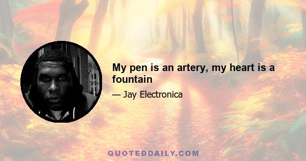 My pen is an artery, my heart is a fountain