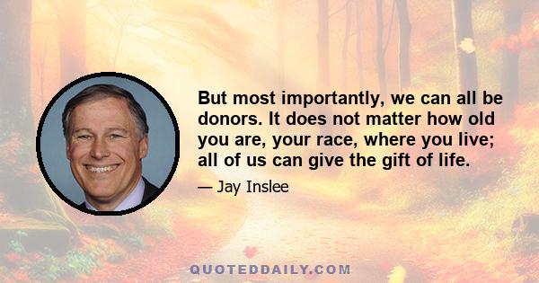 But most importantly, we can all be donors. It does not matter how old you are, your race, where you live; all of us can give the gift of life.