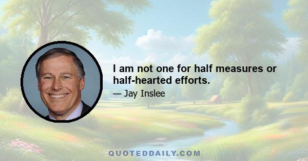 I am not one for half measures or half-hearted efforts.