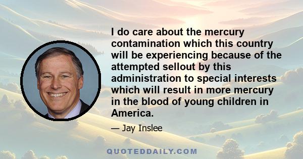 I do care about the mercury contamination which this country will be experiencing because of the attempted sellout by this administration to special interests which will result in more mercury in the blood of young