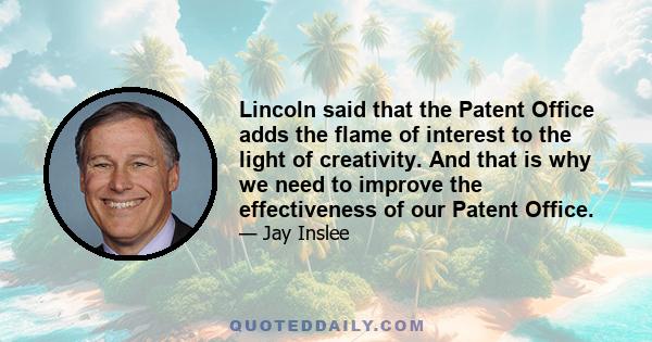 Lincoln said that the Patent Office adds the flame of interest to the light of creativity. And that is why we need to improve the effectiveness of our Patent Office.