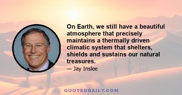 On Earth, we still have a beautiful atmosphere that precisely maintains a thermally driven climatic system that shelters, shields and sustains our natural treasures.