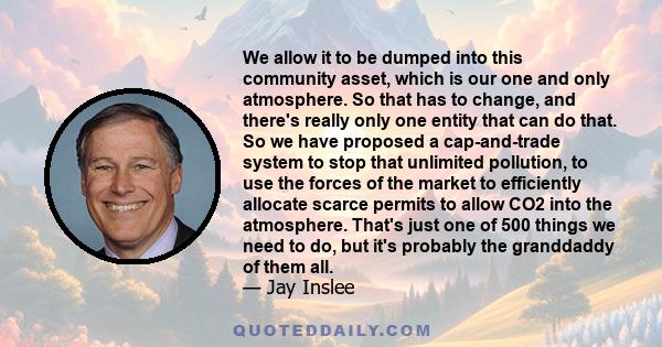 We allow it to be dumped into this community asset, which is our one and only atmosphere. So that has to change, and there's really only one entity that can do that. So we have proposed a cap-and-trade system to stop